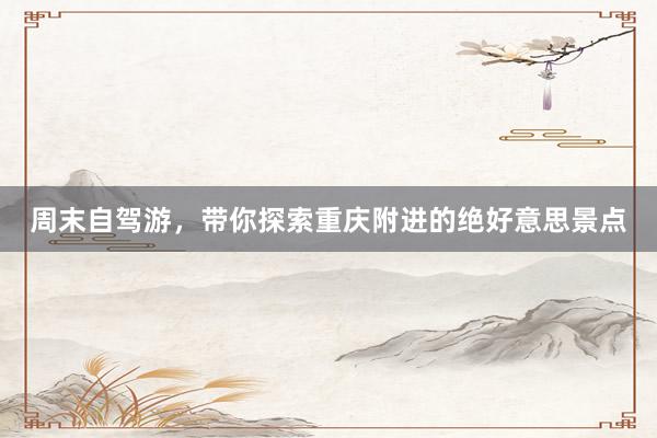周末自驾游，带你探索重庆附进的绝好意思景点