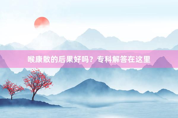 喉康散的后果好吗？专科解答在这里