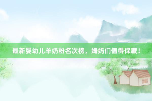最新婴幼儿羊奶粉名次榜，姆妈们值得保藏！