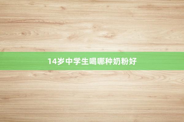 14岁中学生喝哪种奶粉好