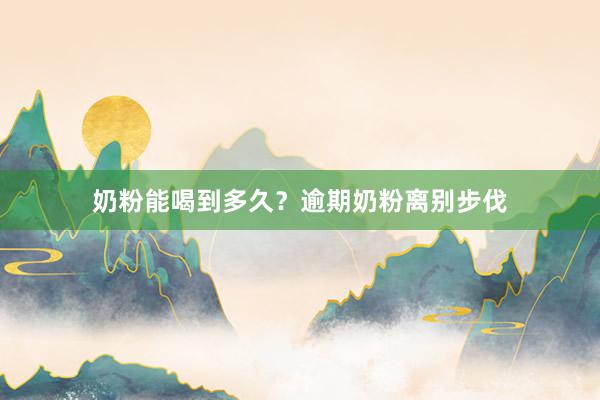 奶粉能喝到多久？逾期奶粉离别步伐