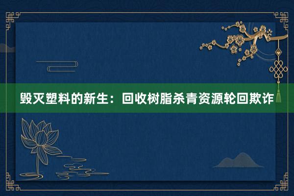 毁灭塑料的新生：回收树脂杀青资源轮回欺诈