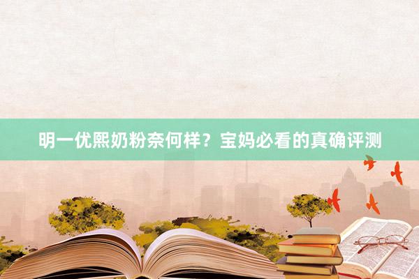明一优熙奶粉奈何样？宝妈必看的真确评测