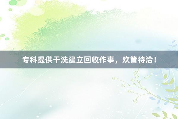 专科提供干洗建立回收作事，欢管待洽！