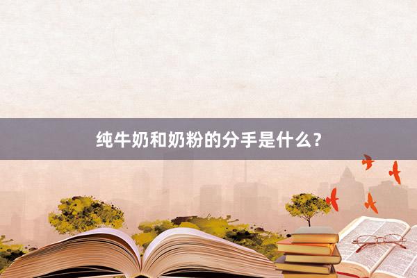 纯牛奶和奶粉的分手是什么？