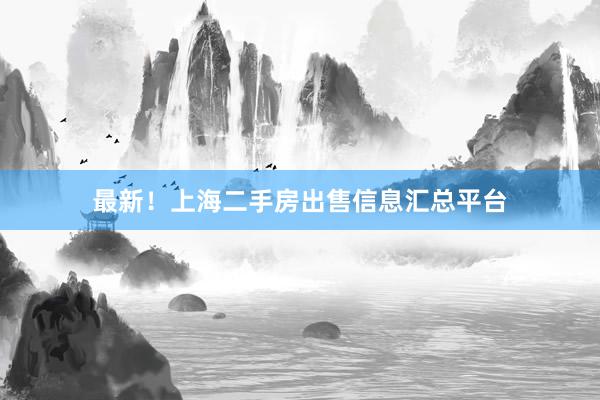 最新！上海二手房出售信息汇总平台