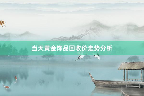 当天黄金饰品回收价走势分析