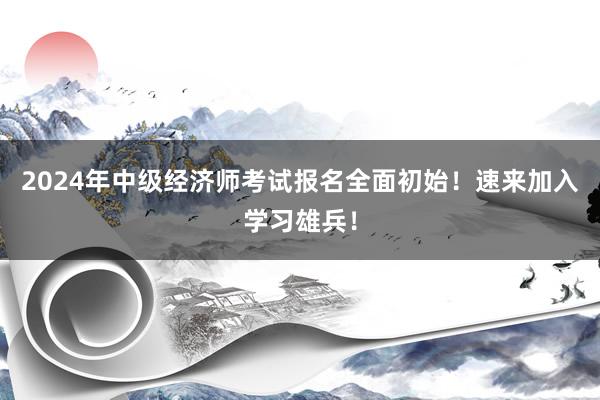 2024年中级经济师考试报名全面初始！速来加入学习雄兵！