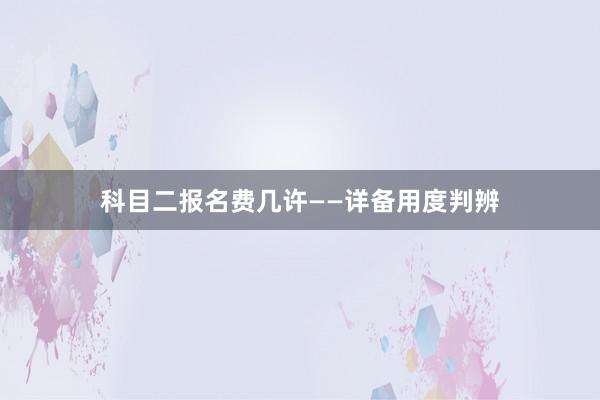科目二报名费几许——详备用度判辨