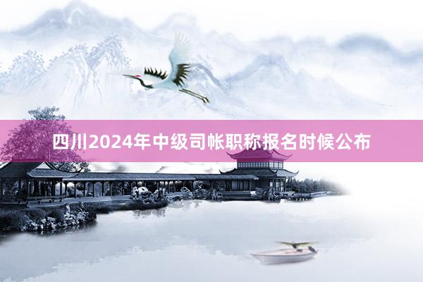 四川2024年中级司帐职称报名时候公布