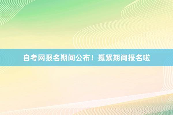 自考网报名期间公布！攥紧期间报名啦