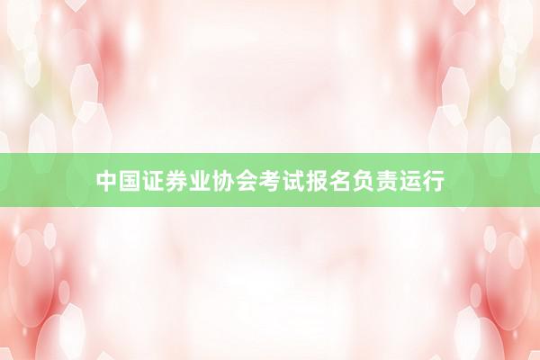 中国证券业协会考试报名负责运行