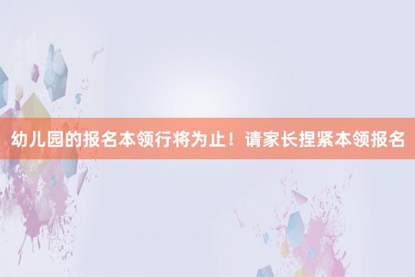 幼儿园的报名本领行将为止！请家长捏紧本领报名