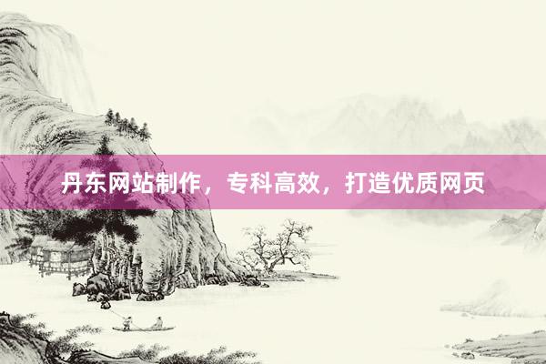 丹东网站制作，专科高效，打造优质网页