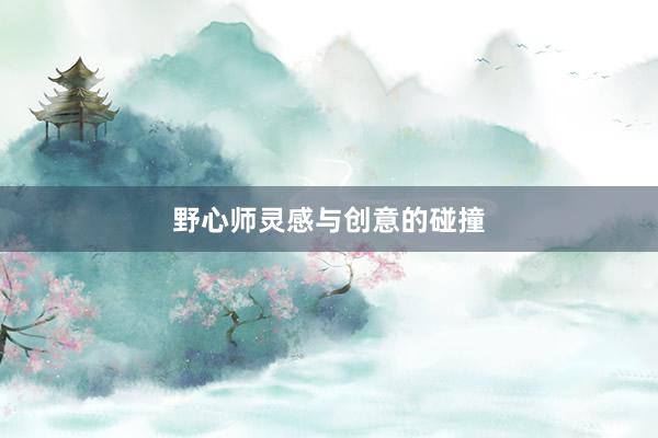 野心师灵感与创意的碰撞