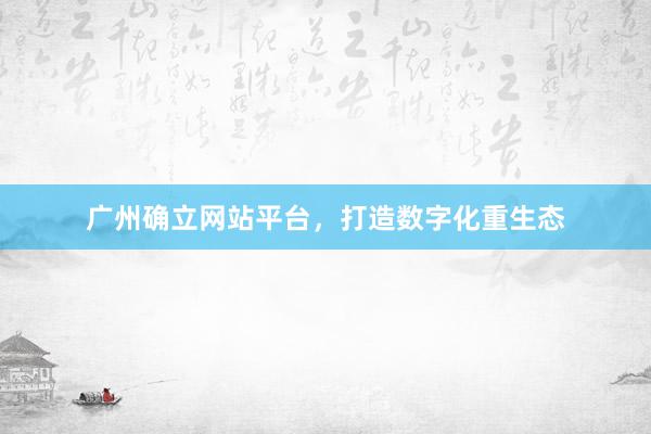 广州确立网站平台，打造数字化重生态
