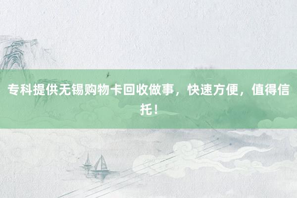 专科提供无锡购物卡回收做事，快速方便，值得信托！