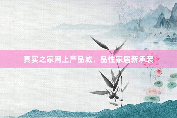 真实之家网上产品城，品性家居新承袭
