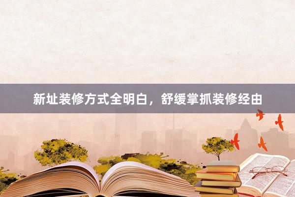 新址装修方式全明白，舒缓掌抓装修经由